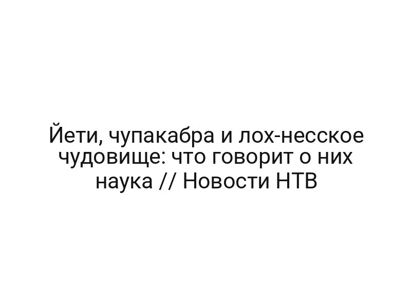 Йети, чупакабра и лох-несское чудовище: что говорит о них наука // Новости НТВ