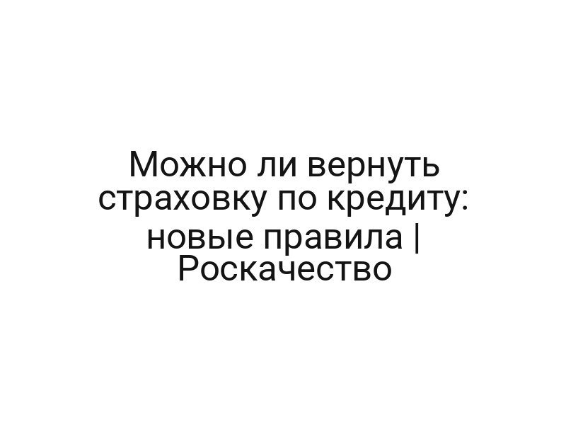 Можно ли вернуть страховку по кредиту: новые правила | Роскачество