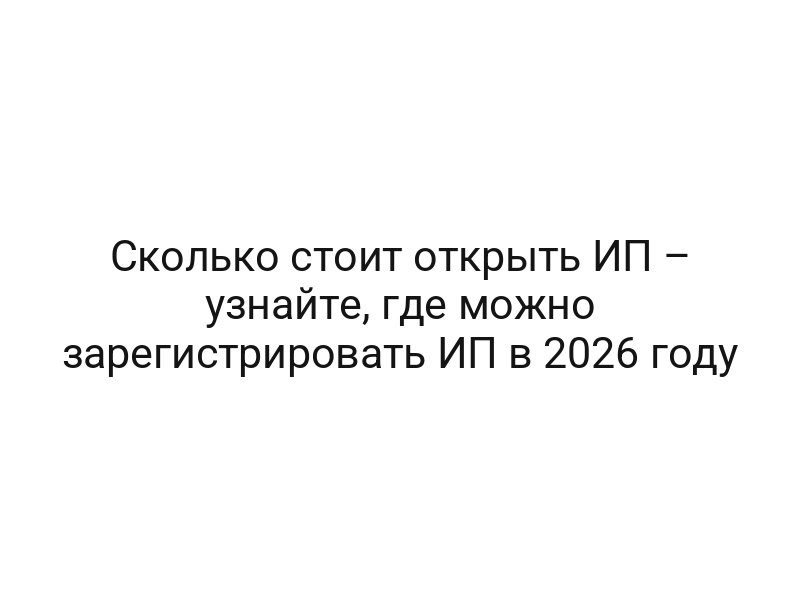 Сколько стоит открыть ИП – узнайте, где можно зарегистрировать ИП в 2026 году