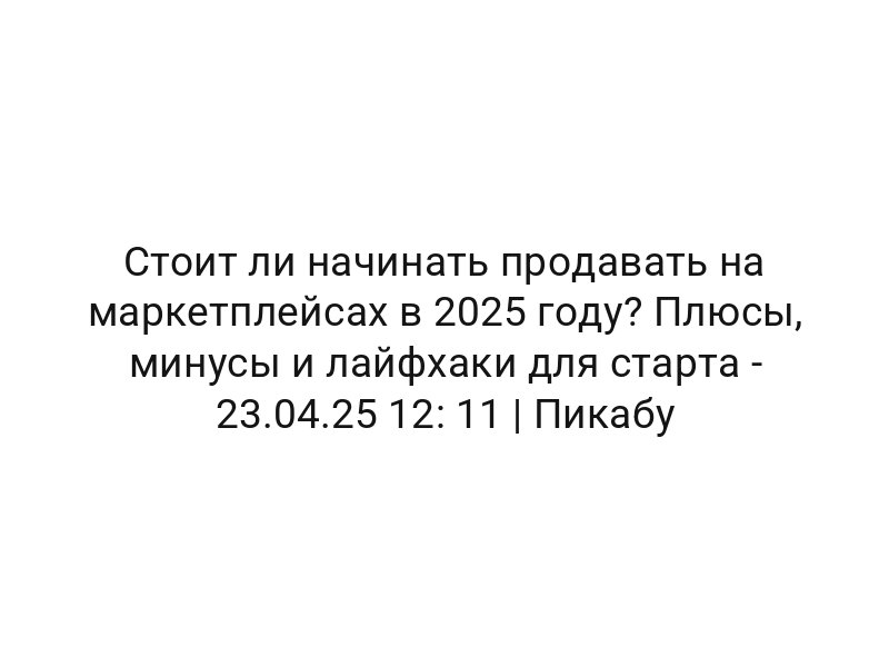 Стоит ли начинать продавать на маркетплейсах в 2025 году? Плюсы, минусы и лайфхаки для старта — 23.04.25 12: 11 | Пикабу