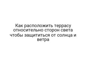 Как расположить террасу относительно сторон света чтобы защититься от солнца и ветра