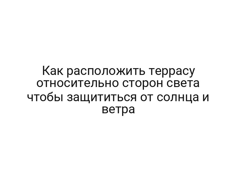 Как расположить террасу относительно сторон света чтобы защититься от солнца и ветра