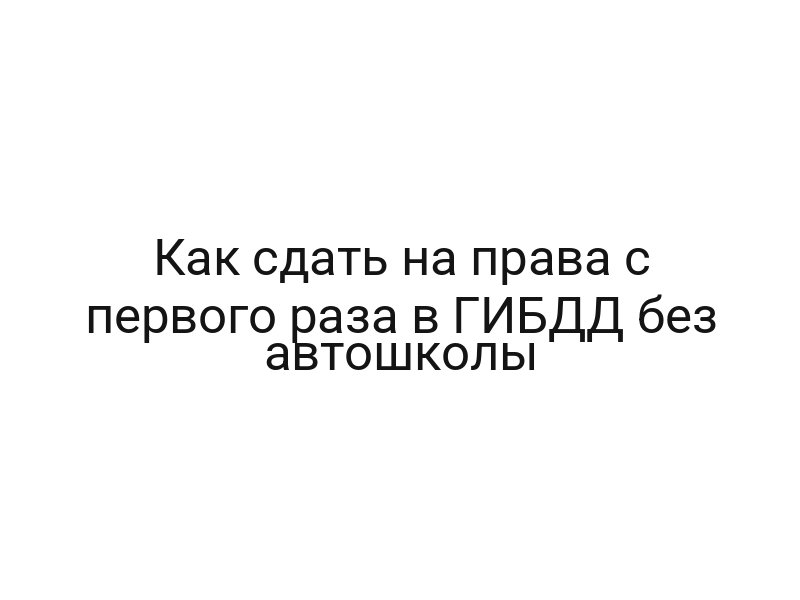 Как сдать на права с первого раза в ГИБДД без автошколы