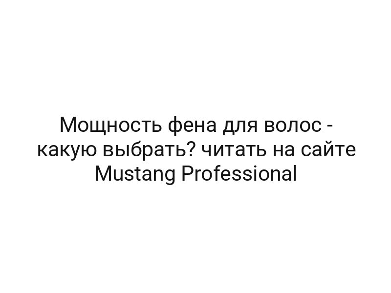 Мощность фена для волос — какую выбрать? читать на сайте Mustang Professional