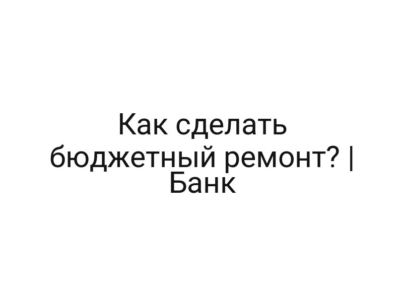 Как сделать бюджетный ремонт? | Банк
