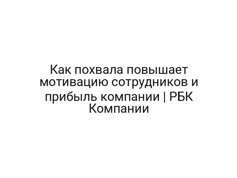 Как похвала повышает мотивацию сотрудников и прибыль компании | РБК Компании