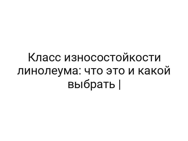 Класс износостойкости линолеума: что это и какой выбрать |
