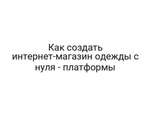 Как создать интернет-магазин одежды с нуля — платформы