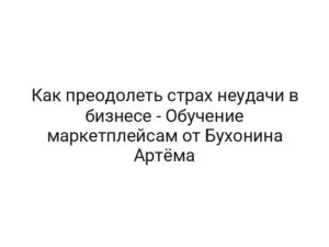 Как преодолеть страх неудачи в бизнесе — Обучение маркетплейсам от Бухонина Артёма