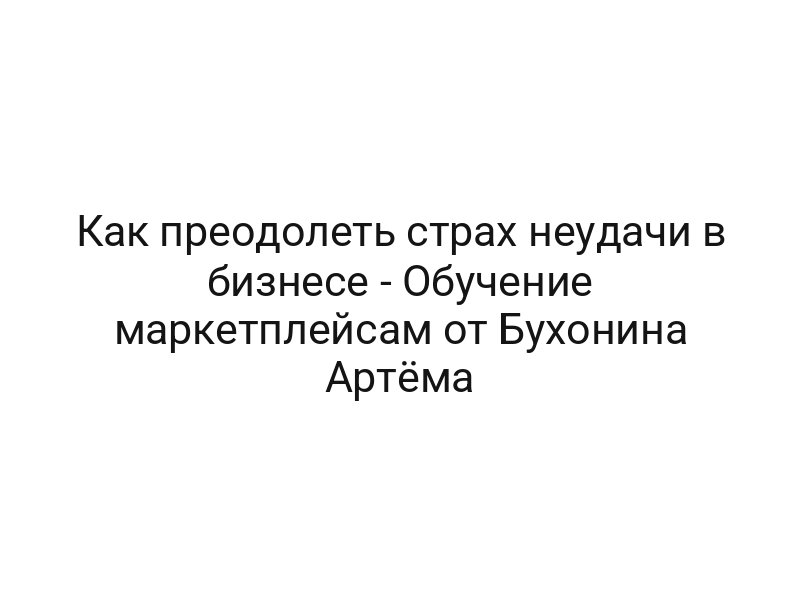 Как преодолеть страх неудачи в бизнесе — Обучение маркетплейсам от Бухонина Артёма