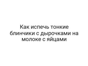 Как испечь тонкие блинчики с дырочками на молоке с яйцами