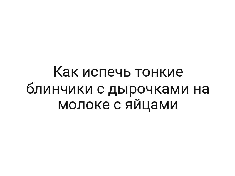 Как испечь тонкие блинчики с дырочками на молоке с яйцами