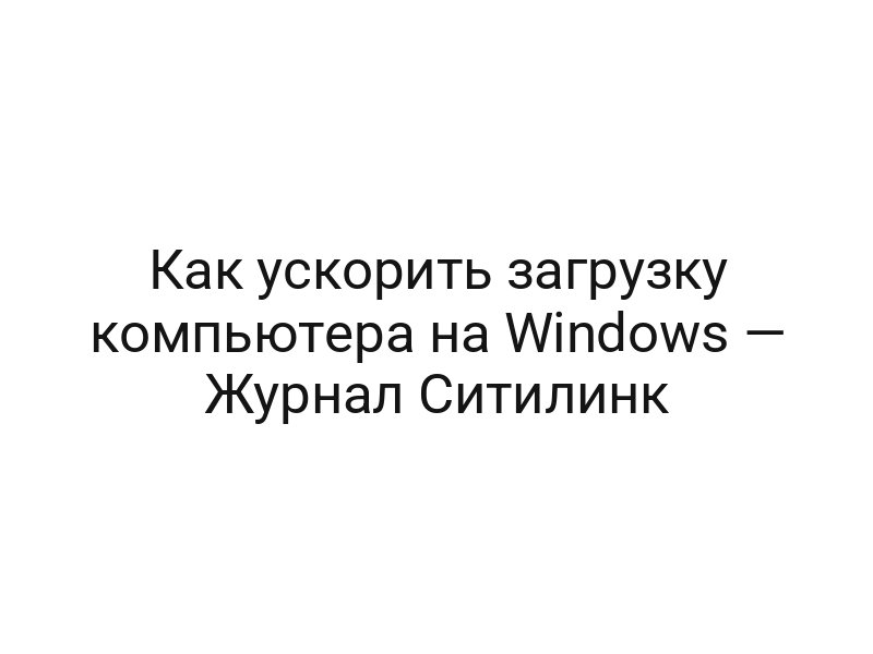 Как ускорить загрузку компьютера на Windows — Журнал Ситилинк