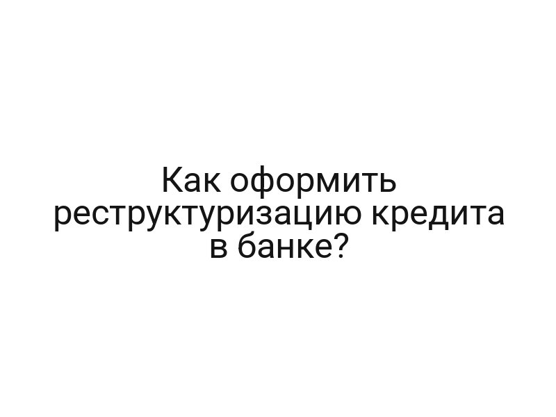 Как оформить реструктуризацию кредита в банке?