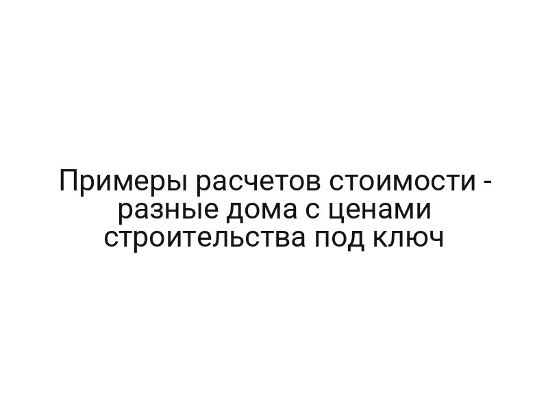 Примеры расчетов стоимости — разные дома с ценами строительства под ключ