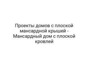 Проекты домов с плоской мансардной крышей — Мансардный дом с плоской кровлей