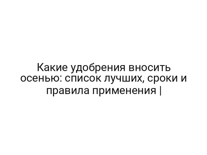 Какие удобрения вносить осенью: список лучших, сроки и правила применения |
