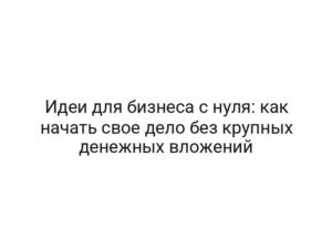 Идеи для бизнеса с нуля: как начать свое дело без крупных денежных вложений