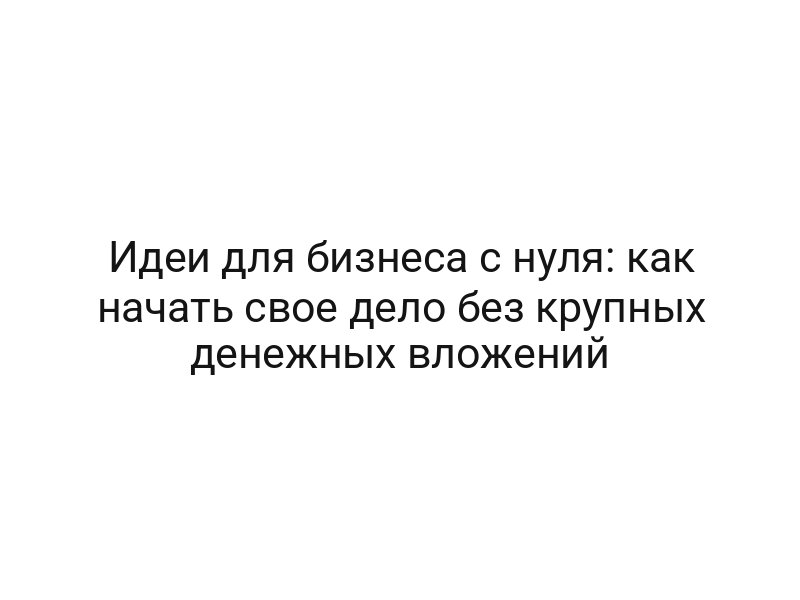 Идеи для бизнеса с нуля: как начать свое дело без крупных денежных вложений